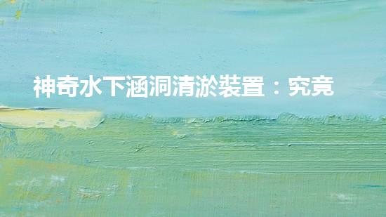 神奇水下涵洞清淤裝置：究竟是如何實(shí)現(xiàn)的？